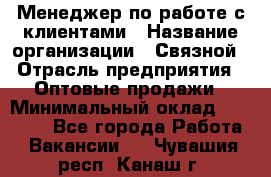 Менеджер по работе с клиентами › Название организации ­ Связной › Отрасль предприятия ­ Оптовые продажи › Минимальный оклад ­ 28 000 - Все города Работа » Вакансии   . Чувашия респ.,Канаш г.